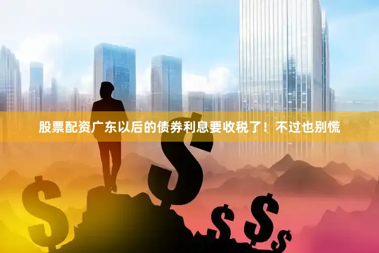 股票配资广东以后的债券利息要收税了！不过也别慌