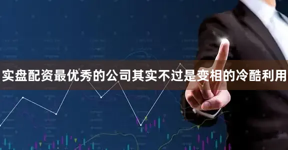 实盘配资最优秀的公司其实不过是变相的冷酷利用