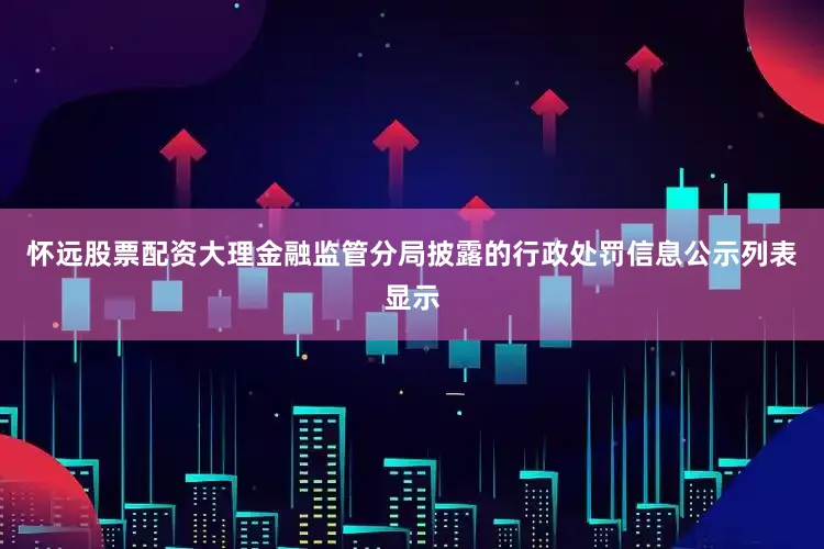 怀远股票配资大理金融监管分局披露的行政处罚信息公示列表显示
