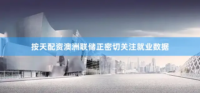 按天配资澳洲联储正密切关注就业数据
