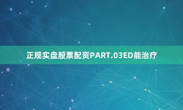 正规实盘股票配资PART.03ED能治疗