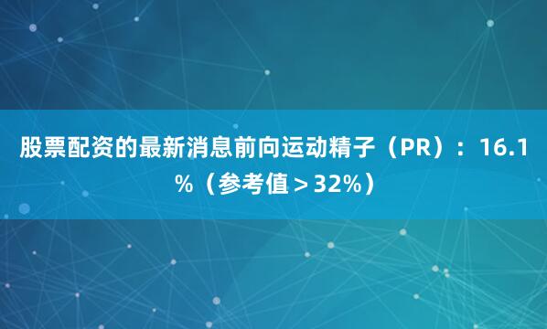股票配资的最新消息前向运动精子（PR）：16.1%（参考值＞32%）