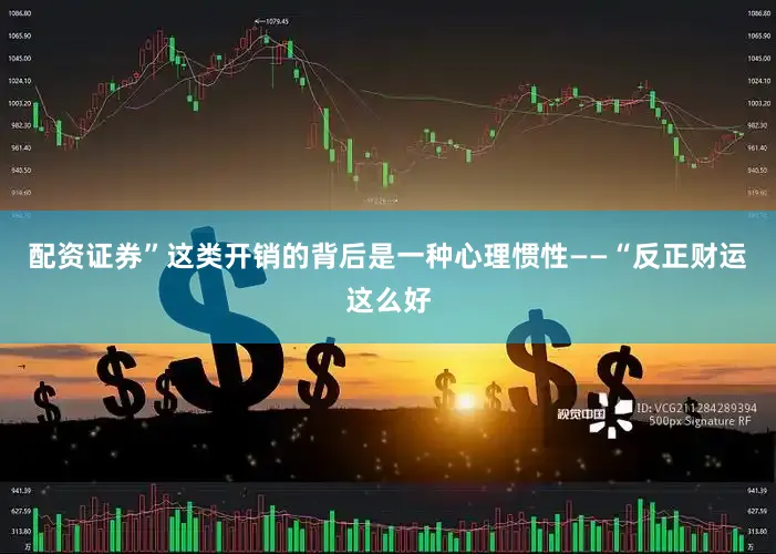 配资证券”这类开销的背后是一种心理惯性——“反正财运这么好