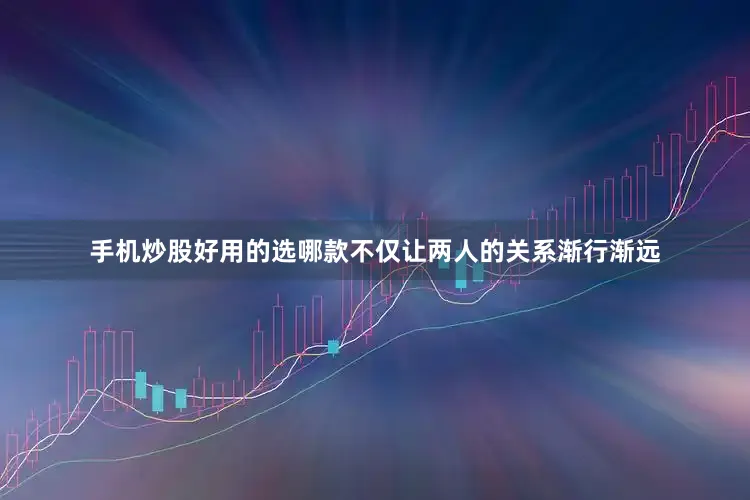 手机炒股好用的选哪款不仅让两人的关系渐行渐远