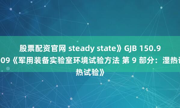 股票配资官网 steady state》GJB 150.9A-2009《军用装备实验室环境试验方法 第 9 部分：湿热试验》