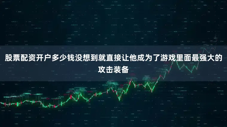 股票配资开户多少钱没想到就直接让他成为了游戏里面最强大的攻击装备