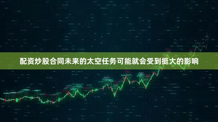 配资炒股合同未来的太空任务可能就会受到挺大的影响