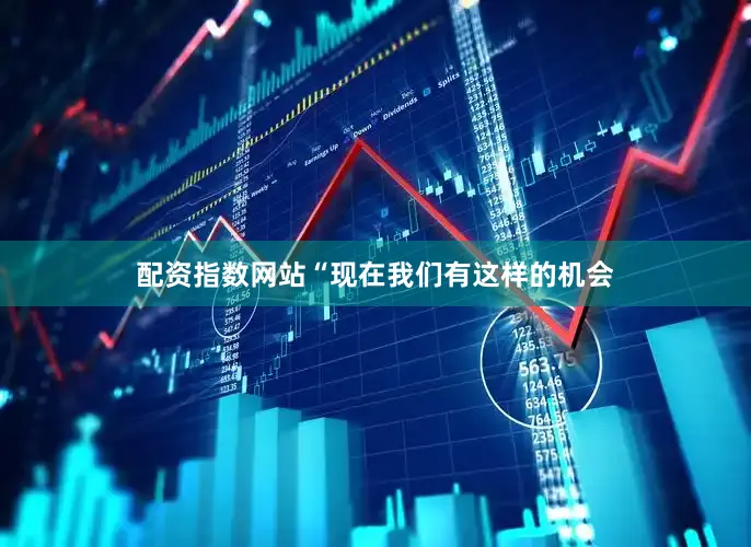 配资指数网站“现在我们有这样的机会