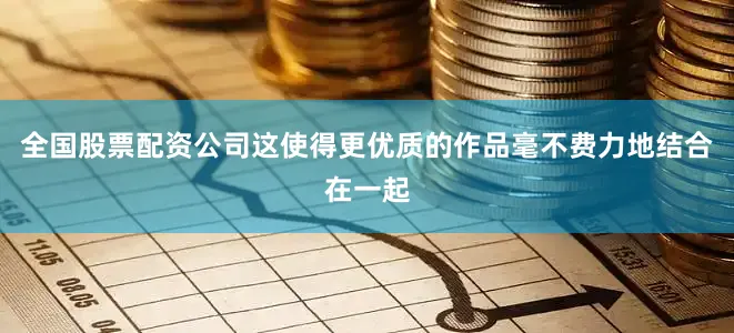 全国股票配资公司这使得更优质的作品毫不费力地结合在一起