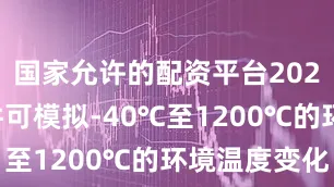 国家允许的配资平台2023测试条件可模拟-40℃至1200℃的环境温度变化