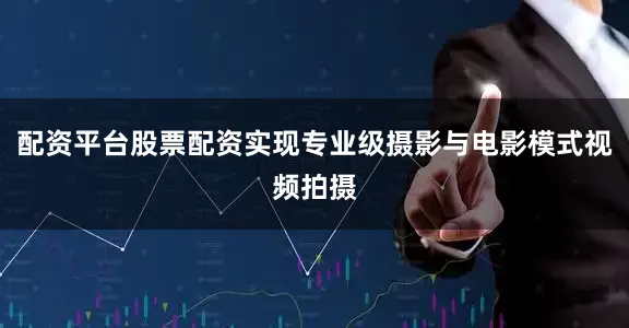 配资平台股票配资实现专业级摄影与电影模式视频拍摄