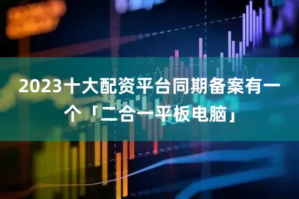 2023十大配资平台同期备案有一个「二合一平板电脑」