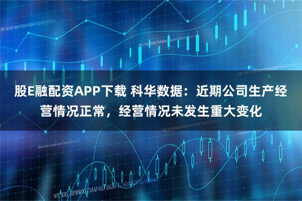 股E融配资APP下载 科华数据：近期公司生产经营情况正常，经营情况未发生重大变化