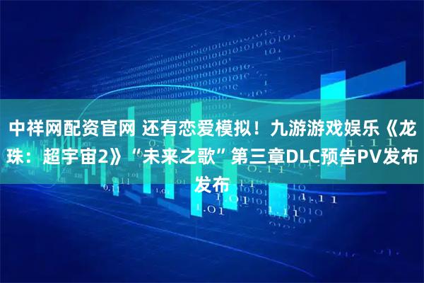 中祥网配资官网 还有恋爱模拟！九游游戏娱乐《龙珠：超宇宙2》“未来之歌”第三章DLC预告PV发布