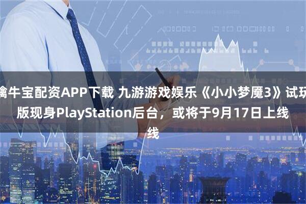 擒牛宝配资APP下载 九游游戏娱乐《小小梦魇3》试玩版现身PlayStation后台，或将于9月17日上线