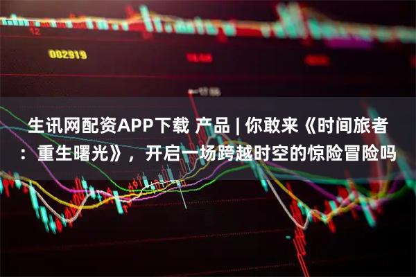 生讯网配资APP下载 产品 | 你敢来《时间旅者：重生曙光》，开启一场跨越时空的惊险冒险吗