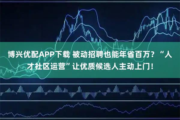 博兴优配APP下载 被动招聘也能年省百万？“人才社区运营”让优质候选人主动上门！