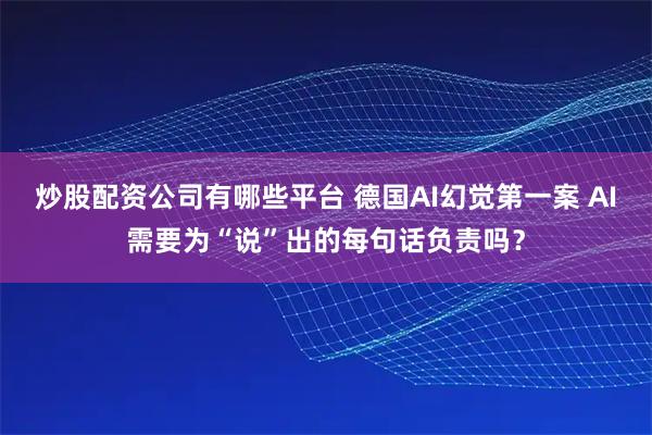 炒股配资公司有哪些平台 德国AI幻觉第一案 AI需要为“说”出的每句话负责吗？