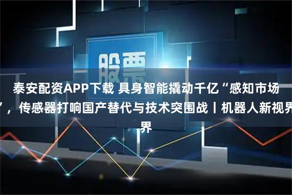 泰安配资APP下载 具身智能撬动千亿“感知市场”，传感器打响国产替代与技术突围战丨机器人新视界