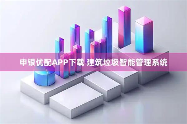 申银优配APP下载 建筑垃圾智能管理系统