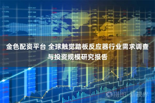 金色配资平台 全球触觉踏板反应器行业需求调查与投资规模研究报告